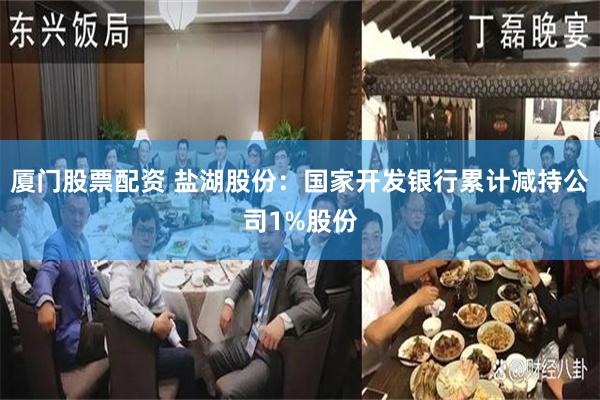 厦门股票配资 盐湖股份：国家开发银行累计减持公司1%股份