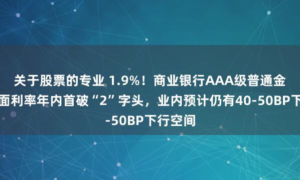 关于股票的专业 1.9%！商业银行AAA级普通金融债票面利率年内首破“2”字头，业内预计仍有40-50BP下行空间