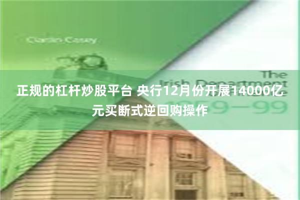 正规的杠杆炒股平台 央行12月份开展14000亿元买断式逆回购操作