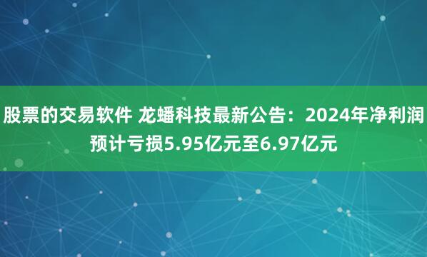 股票的交易软件 龙蟠科技最新公告：2024年净利润预计亏损5.95亿元至6.97亿元