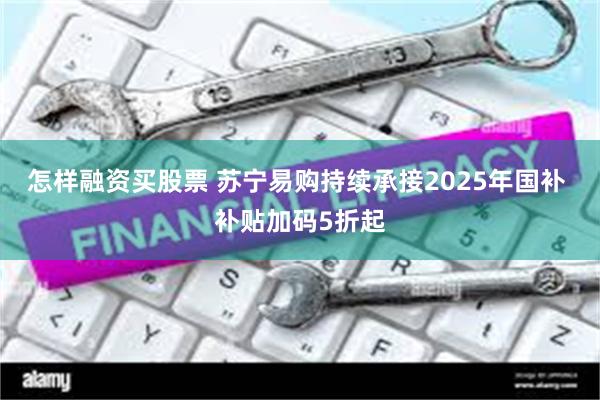 怎样融资买股票 苏宁易购持续承接2025年国补 补贴加码5折起