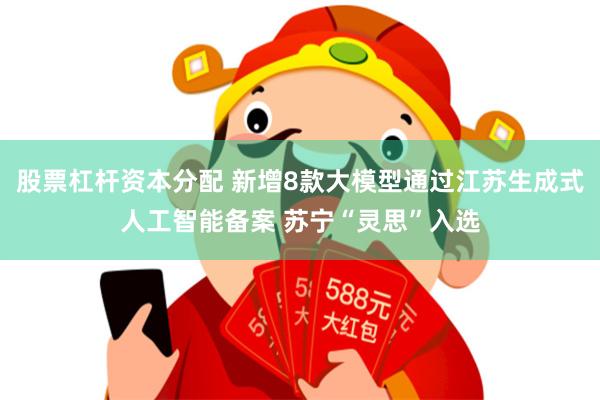 股票杠杆资本分配 新增8款大模型通过江苏生成式人工智能备案 苏宁“灵思”入选