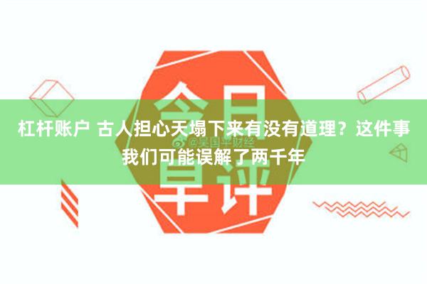 杠杆账户 古人担心天塌下来有没有道理？这件事我们可能误解了两千年