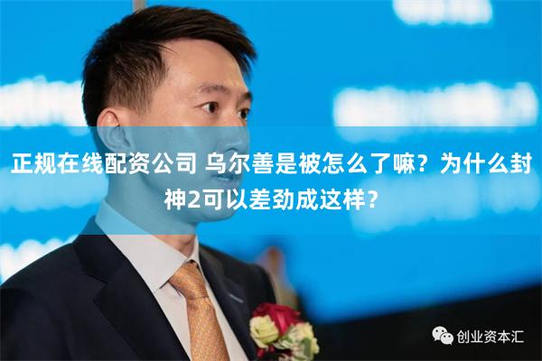 正规在线配资公司 乌尔善是被怎么了嘛？为什么封神2可以差劲成这样？