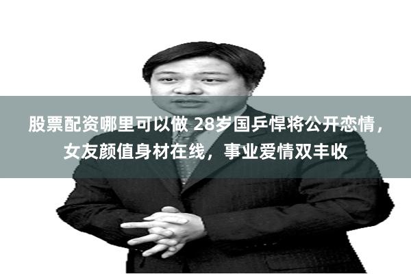 股票配资哪里可以做 28岁国乒悍将公开恋情，女友颜值身材在线，事业爱情双丰收