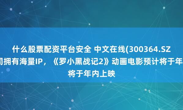 什么股票配资平台安全 中文在线(300364.SZ)：公司拥有海量IP，《罗小黑战记2》动画电影预计将于年内上映