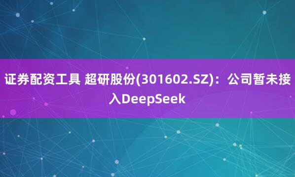 证券配资工具 超研股份(301602.SZ)：公司暂未接入DeepSeek