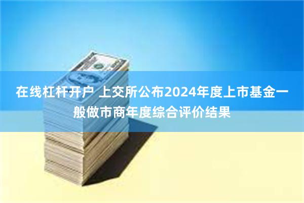 在线杠杆开户 上交所公布2024年度上市基金一般做市商年度综合评价结果