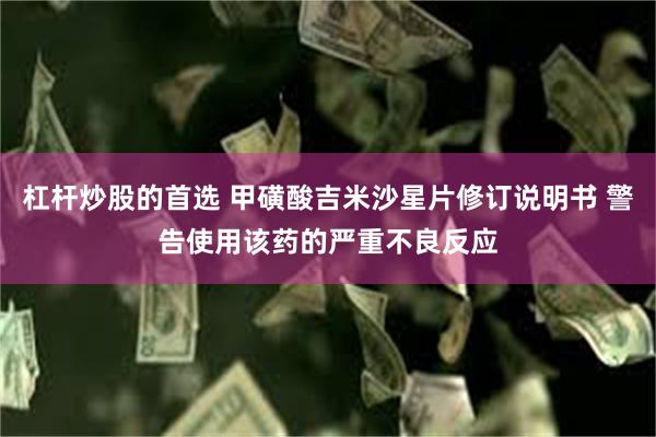 杠杆炒股的首选 甲磺酸吉米沙星片修订说明书 警告使用该药的严重不良反应