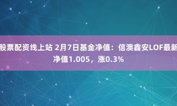 股票配资线上站 2月7日基金净值：信澳鑫安LOF最新净值1.005，涨0.3%