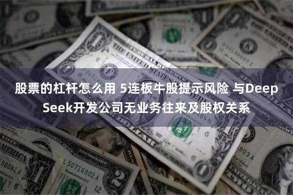 股票的杠杆怎么用 5连板牛股提示风险 与DeepSeek开发公司无业务往来及股权关系