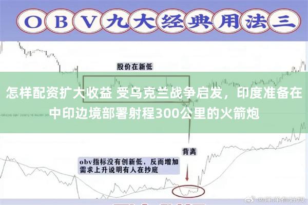 怎样配资扩大收益 受乌克兰战争启发，印度准备在中印边境部署射程300公里的火箭炮