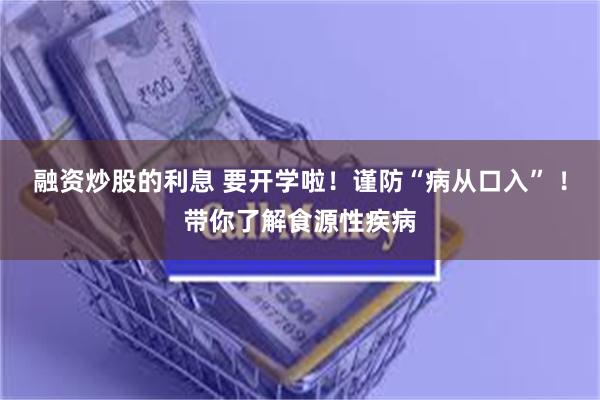 融资炒股的利息 要开学啦！谨防“病从口入” ！带你了解食源性疾病