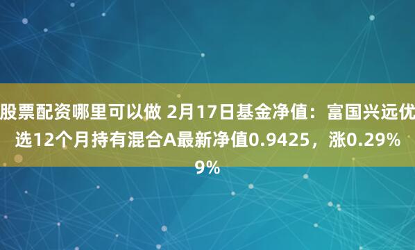 股票配资哪里可以做 2月17日基金净值：富国兴远优选12个月持有混合A最新净值0.9425，涨0.29%