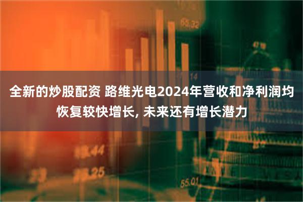 全新的炒股配资 路维光电2024年营收和净利润均恢复较快增长, 未来还有增长潜力