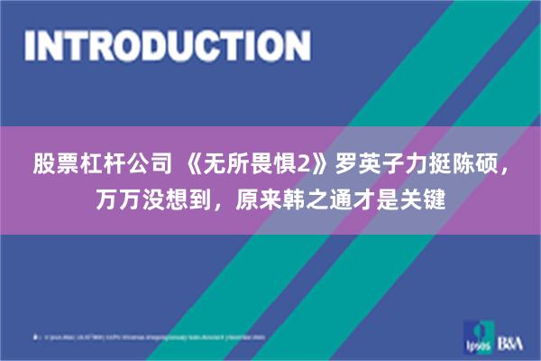 股票杠杆公司 《无所畏惧2》罗英子力挺陈硕，万万没想到，原来韩之通才是关键