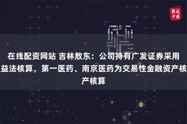 在线配资网站 吉林敖东：公司持有广发证券采用权益法核算，第一医药、南京医药为交易性金融资产核算