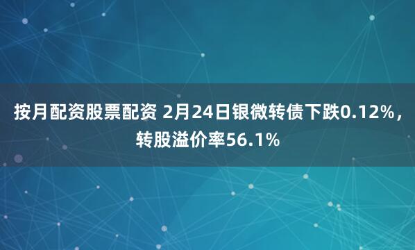 按月配资股票配资 2月24日银微转债下跌0.12%，转股溢价率56.1%