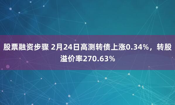 股票融资步骤 2月24日高测转债上涨0.34%，转股溢价率270.63%