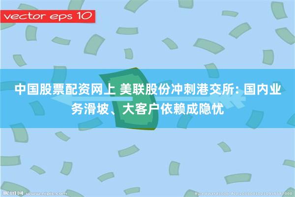 中国股票配资网上 美联股份冲刺港交所: 国内业务滑坡、大客户依赖成隐忧