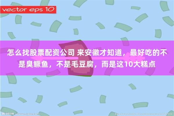 怎么找股票配资公司 来安徽才知道，最好吃的不是臭鳜鱼，不是毛豆腐，而是这10大糕点