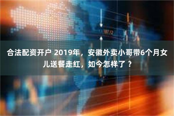 合法配资开户 2019年，安徽外卖小哥带6个月女儿送餐走红，如今怎样了 ？