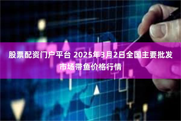 股票配资门户平台 2025年3月2日全国主要批发市场带鱼价格行情