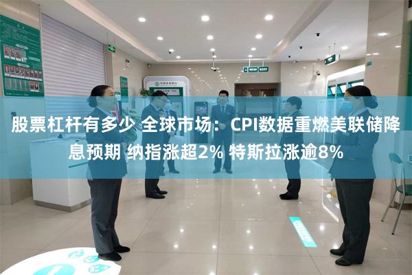 股票杠杆有多少 全球市场：CPI数据重燃美联储降息预期 纳指涨超2% 特斯拉涨逾8%