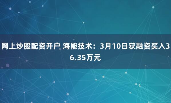 网上炒股配资开户 海能技术：3月10日获融资买入36.35万元