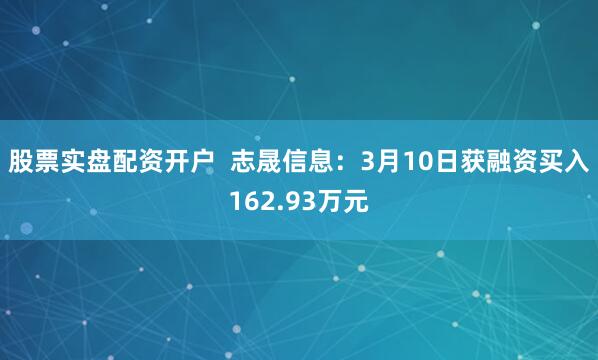 股票实盘配资开户  志晟信息：3月10日获融资买入162.93万元