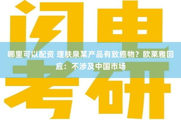 哪里可以配资 理肤泉某产品有致癌物？欧莱雅回应：不涉及中国市场