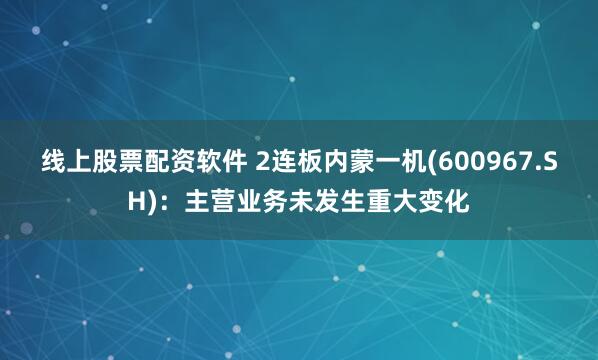 线上股票配资软件 2连板内蒙一机(600967.SH)：主营业务未发生重大变化