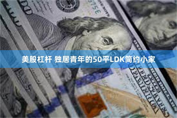 美股杠杆 独居青年的50平LDK简约小家