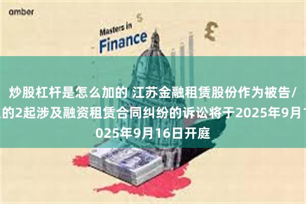 炒股杠杆是怎么加的 江苏金融租赁股份作为被告/被上诉人的2起涉及融资租赁合同纠纷的诉讼将于2025年9月16日开庭