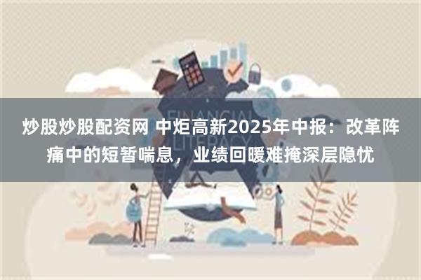 炒股炒股配资网 中炬高新2025年中报：改革阵痛中的短暂喘息，业绩回暖难掩深层隐忧