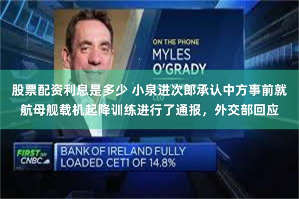 股票配资利息是多少 小泉进次郎承认中方事前就航母舰载机起降训练进行了通报，外交部回应