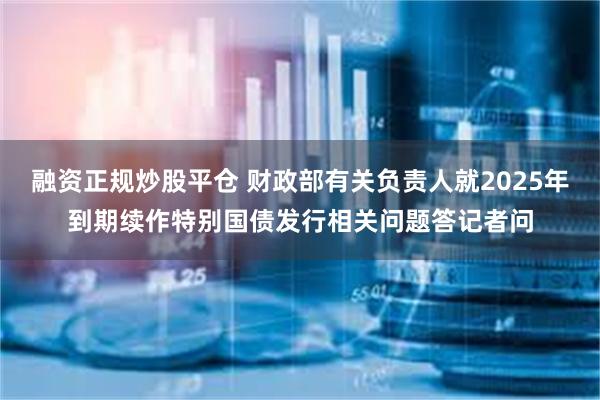 融资正规炒股平仓 财政部有关负责人就2025年到期续作特别国债发行相关问题答记者问