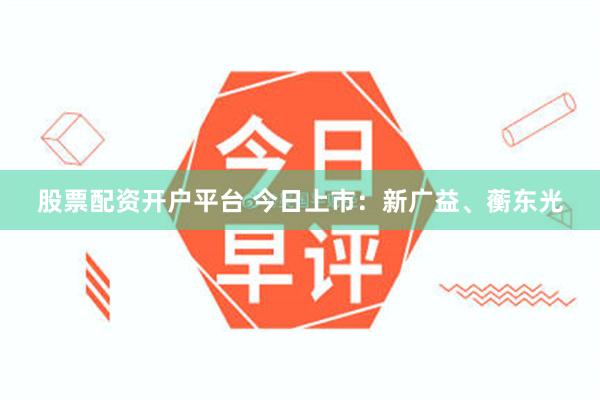 股票配资开户平台 今日上市：新广益、蘅东光
